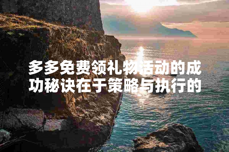 多多免费领礼物活动的成功秘诀在于策略与执行的完美结合。