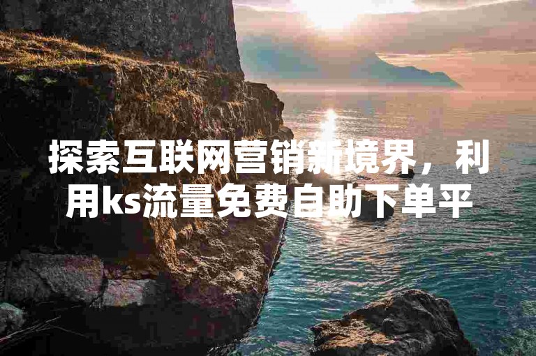 探索互联网营销新境界，利用ks流量免费自助下单平台，轻松实现qq代网站涨业务与抖音平台推广。
