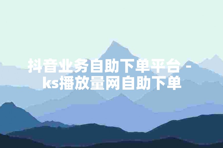 抖音业务自助下单平台 - ks播放量网自助下单