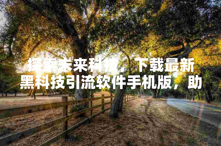 探索未来科技，下载最新黑科技引流软件手机版，助力B站点赞与粉丝增长。