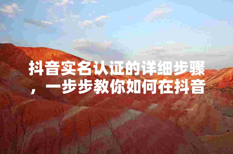 抖音实名认证的详细步骤，一步步教你如何在抖音上进行实名认证！2025必备知识。