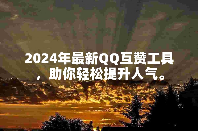 2024年最新QQ互赞工具，助你轻松提升人气。