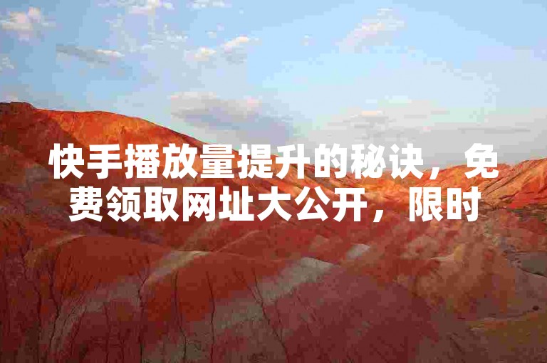 快手播放量提升的秘诀，免费领取网址大公开，限时特惠，点击即享！新用户专属福利！