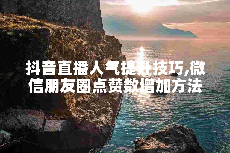 抖音直播人气提升技巧,微信朋友圈点赞数增加方法 - 快手粉丝快速增长攻略 - 3元500播放量