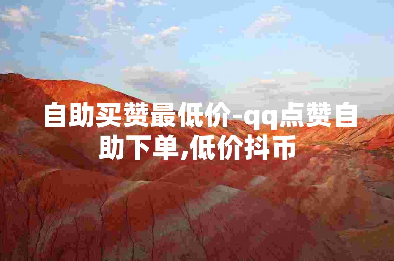 自助买赞最低价-qq点赞自助下单,低价抖币