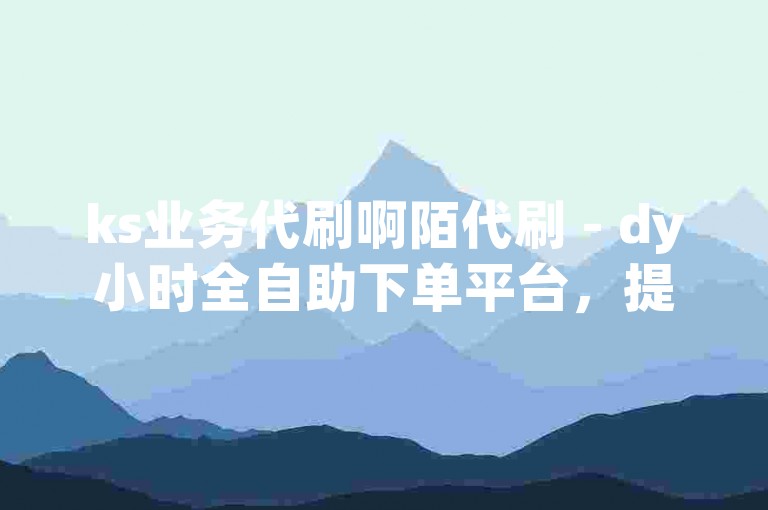 ks业务代刷啊陌代刷 - dy小时全自助下单平台，提供便捷的服务体验。