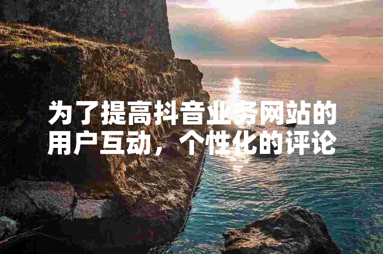 为了提高抖音业务网站的用户互动，个性化的评论功能显得尤为重要。