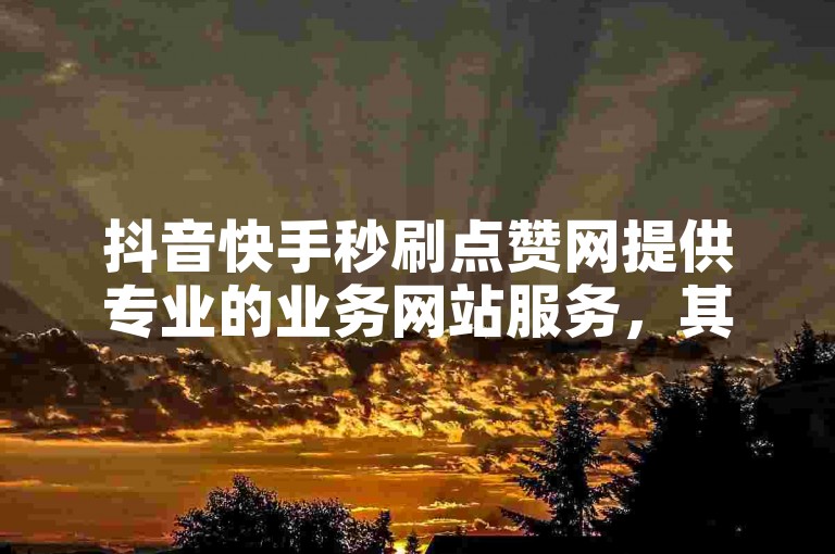 抖音快手秒刷点赞网提供专业的业务网站服务，其中包括免费增加粉丝的实用方法，助您轻松获得1000名新粉丝。