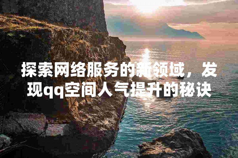 探索网络服务的新领域，发现qq空间人气提升的秘诀，以及快手账户充值的便捷途径。