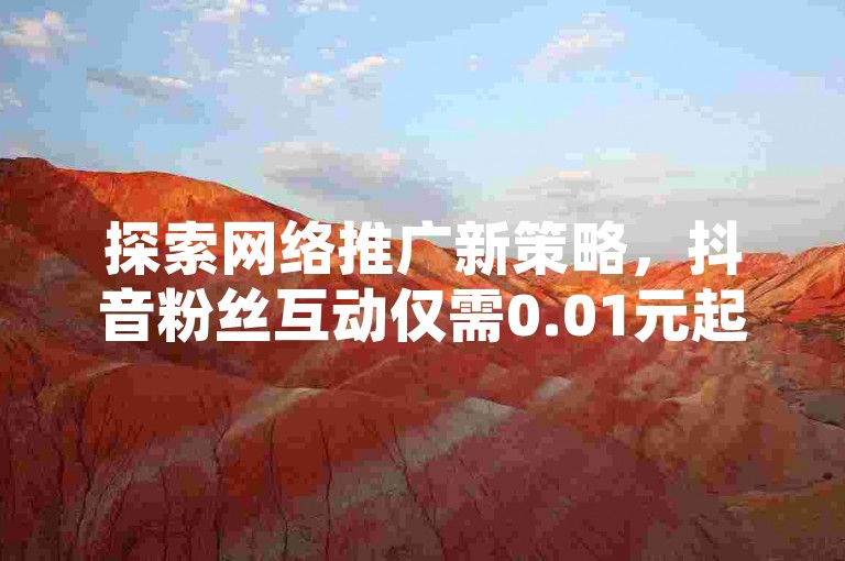 探索网络推广新策略，抖音粉丝互动仅需0.01元起，快手点赞服务全天候待命，拼多多互助平台一键直达，QQ日引流量突破五万大关。
