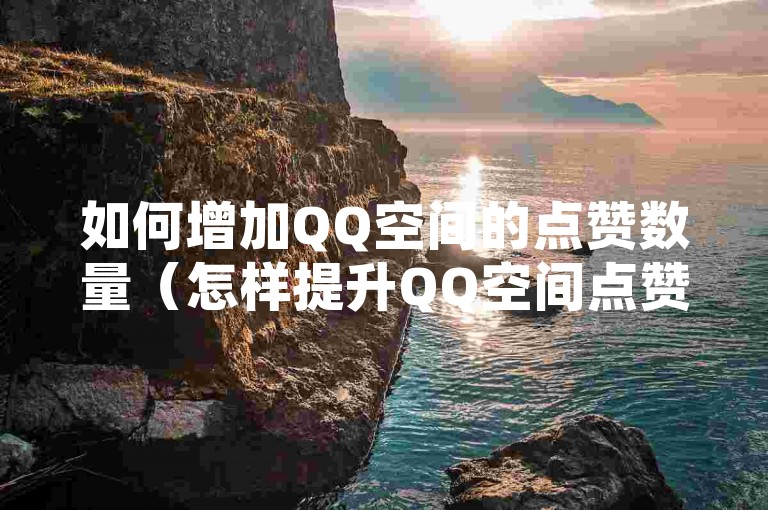 如何增加QQ空间的点赞数量（怎样提升QQ空间点赞数）