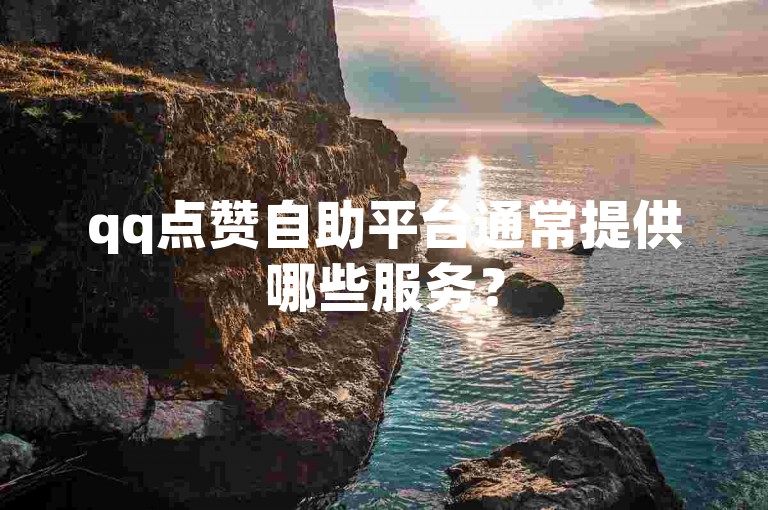qq点赞自助平台通常提供哪些服务？