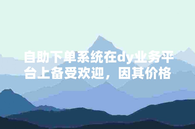 自助下单系统在dy业务平台上备受欢迎，因其价格实惠。