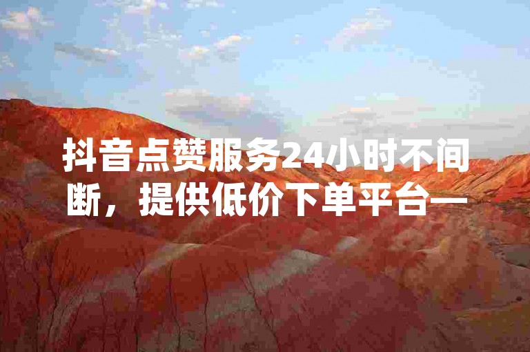 抖音点赞服务24小时不间断，提供低价下单平台——云小店，专为QQ和快手点赞设计，同时支持qq说说赞和空间说说的网站独家揭秘再战。