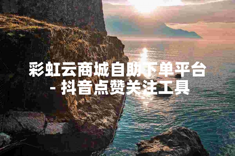 彩虹云商城自助下单平台 - 抖音点赞关注工具
