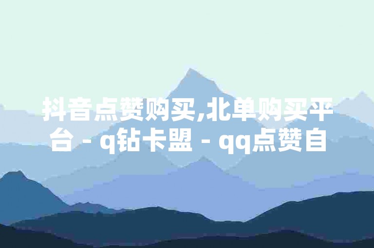 抖音点赞购买,北单购买平台 - q钻卡盟 - qq点赞自助平台有哪些。