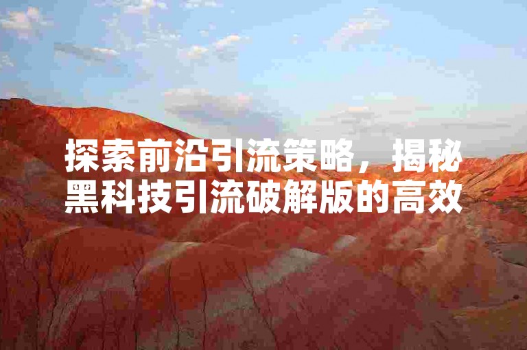 探索前沿引流策略，揭秘黑科技引流破解版的高效新技巧。