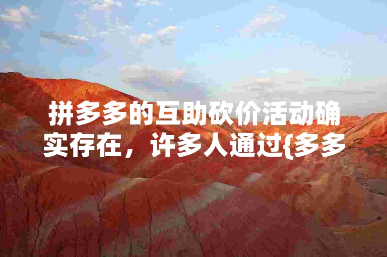 拼多多的互助砍价活动确实存在，许多人通过{多多帮点}成功获得了优惠。