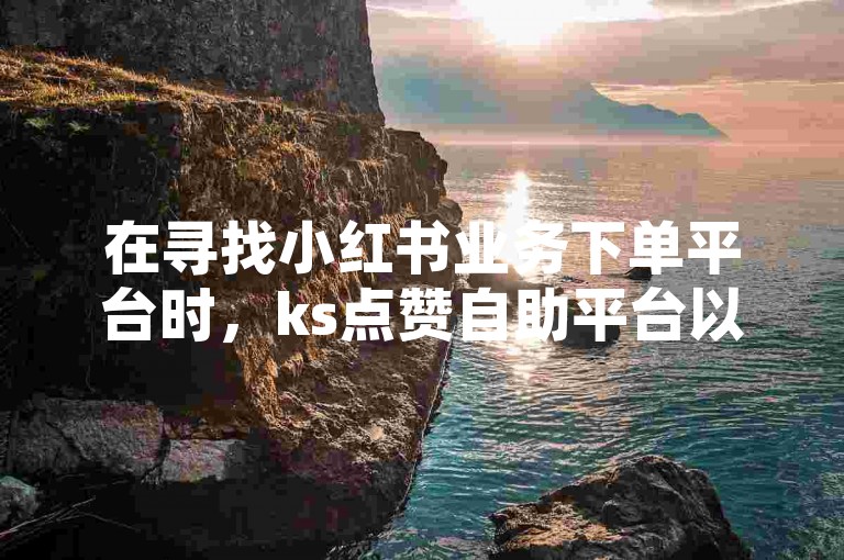 在寻找小红书业务下单平台时，ks点赞自助平台以其优惠的价格脱颖而出。