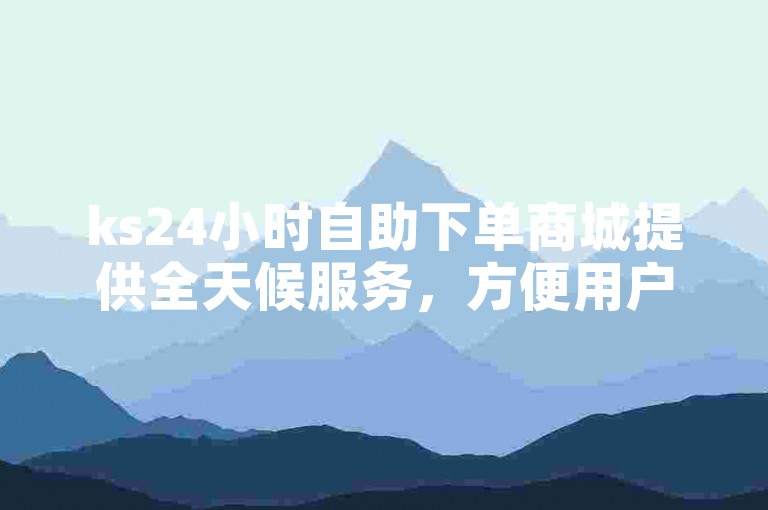 ks24小时自助下单商城提供全天候服务，方便用户随时在线购买快手号。