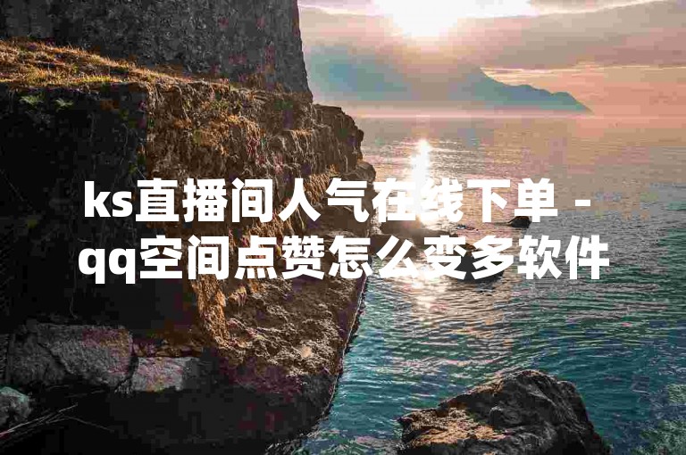 ks直播间人气在线下单 - qq空间点赞怎么变多软件