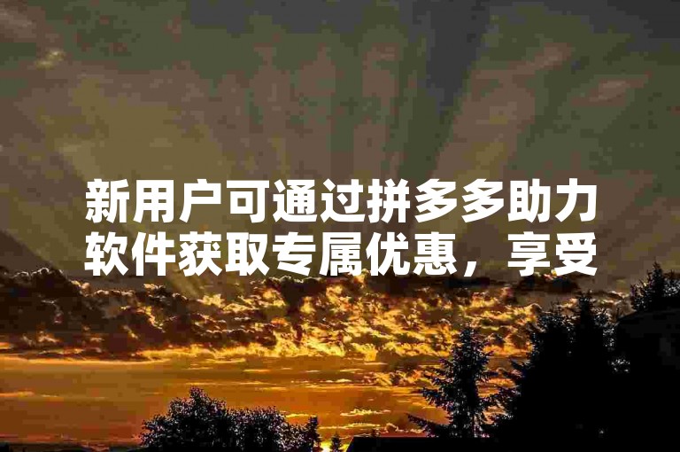 新用户可通过拼多多助力软件获取专属优惠，享受购物乐趣。