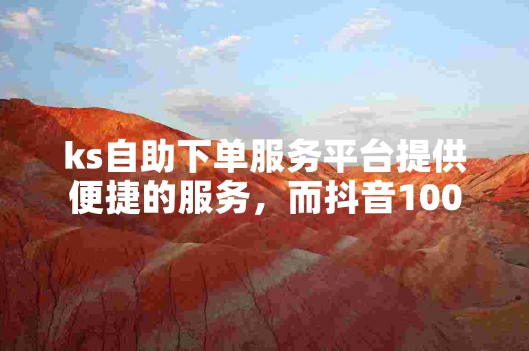ks自助下单服务平台提供便捷的服务，而抖音1000粉丝平台则专注于帮助用户增加粉丝数量。
