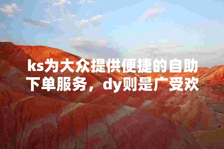 ks为大众提供便捷的自助下单服务，dy则是广受欢迎的低价自助下单平台。