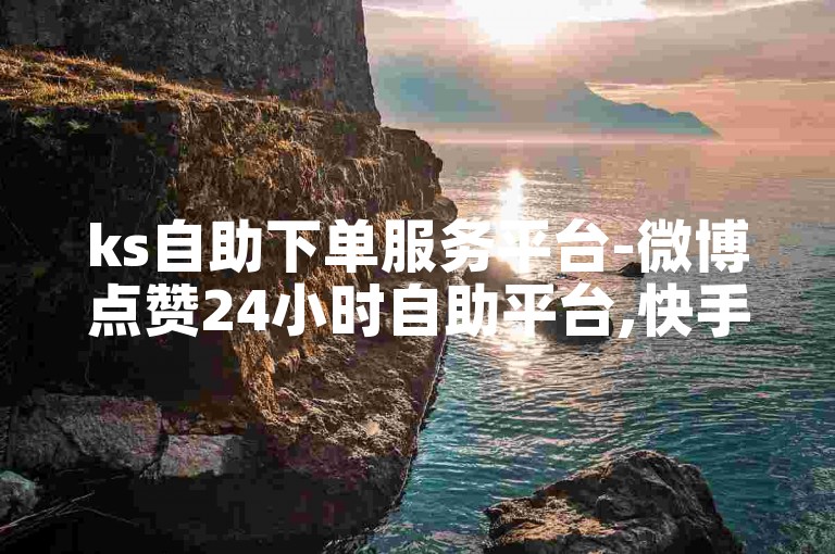 ks自助下单服务平台-微博点赞24小时自助平台,快手粉丝下单