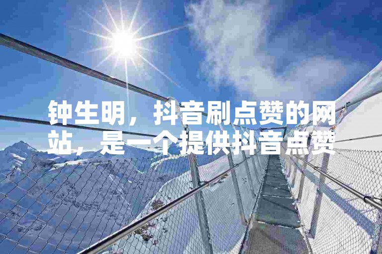 钟生明，抖音刷点赞的网站，是一个提供抖音点赞服务的在线平台。