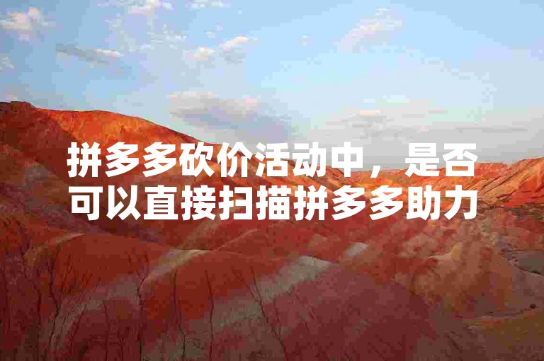 拼多多砍价活动中，是否可以直接扫描拼多多助力群的微信群二维码来参与呢？