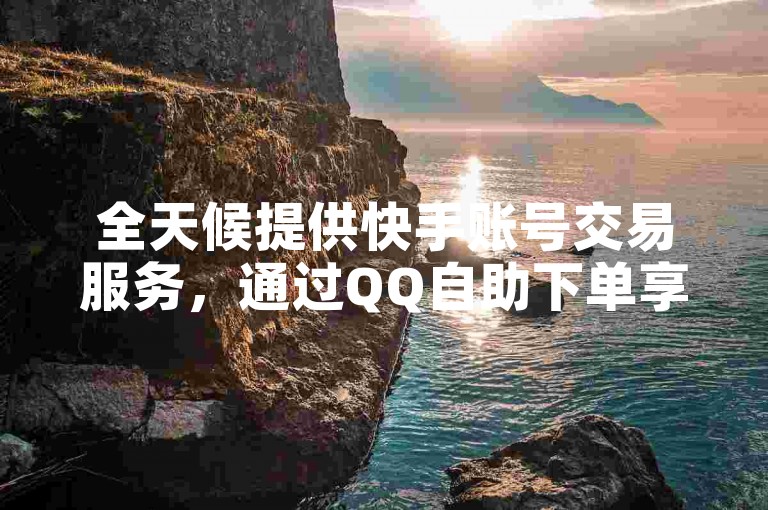 全天候提供快手账号交易服务，通过QQ自助下单享受全网最优惠的价格。
