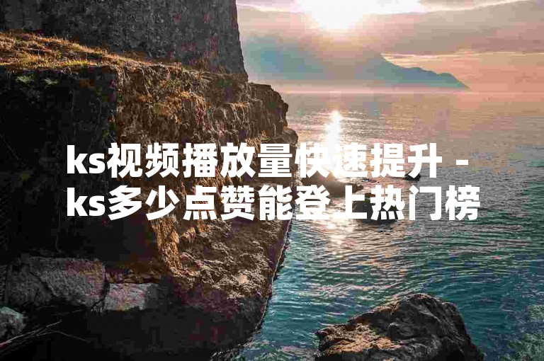 ks视频播放量快速提升 - ks多少点赞能登上热门榜。