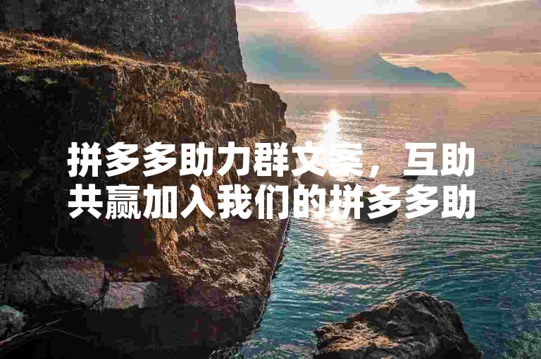 拼多多助力群文案，互助共赢加入我们的拼多多助力群，一起享受超值优惠，携手好友，轻松砍价，购物更实惠！
