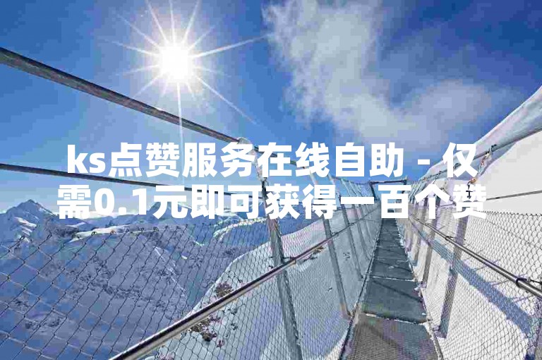 ks点赞服务在线自助 - 仅需0.1元即可获得一百个赞。