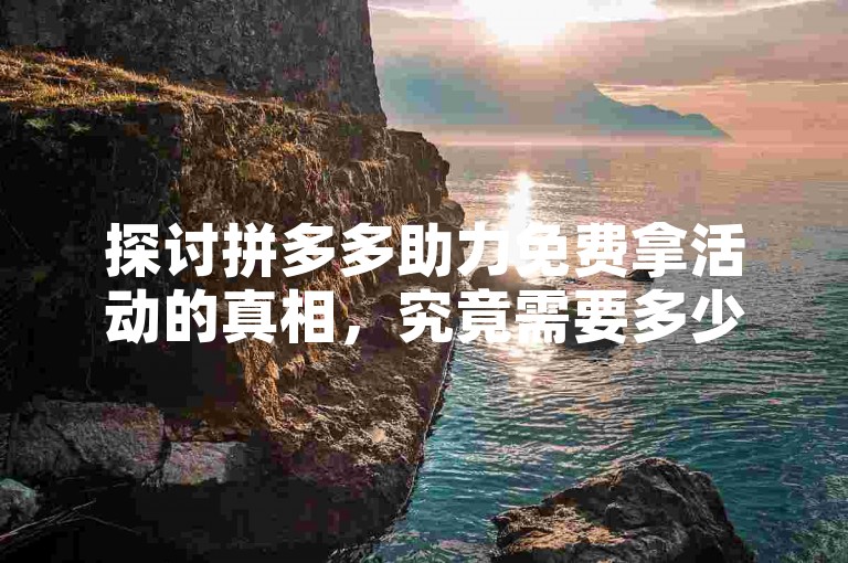 探讨拼多多助力免费拿活动的真相，究竟需要多少参与者才能成功？