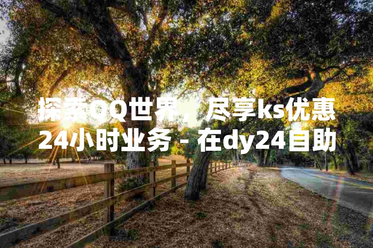 探索QQ世界，尽享ks优惠24小时业务 - 在dy24自助服务平台上，体验QQ点赞新功能，让互动更精彩！