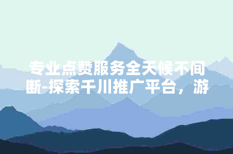 专业点赞服务全天候不间断-探索千川推广平台，游戏科技卡盟的优选合作伙伴。
