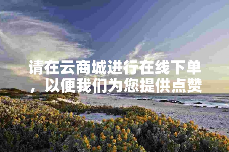请在云商城进行在线下单，以便我们为您提供点赞服务。