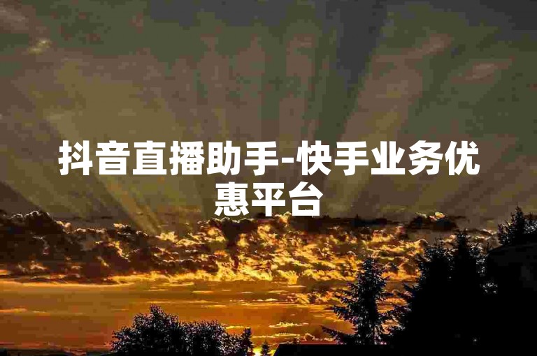 抖音直播助手-快手业务优惠平台