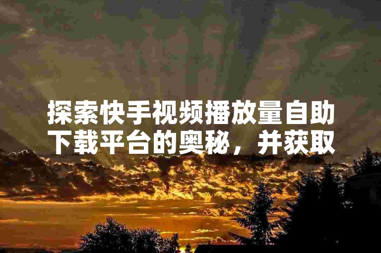 探索快手视频播放量自助下载平台的奥秘，并获取详尽的使用指南！
