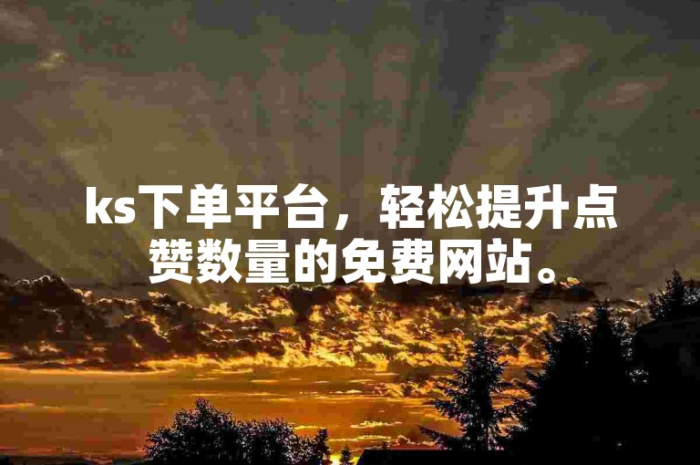 ks下单平台，轻松提升点赞数量的免费网站。