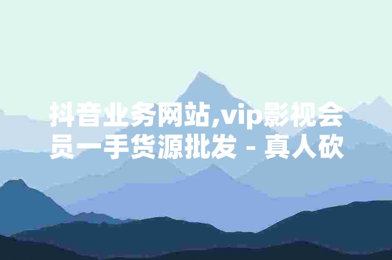 抖音业务网站,vip影视会员一手货源批发 - 真人砍价助力网 - 快手业务24小时自动下单平台