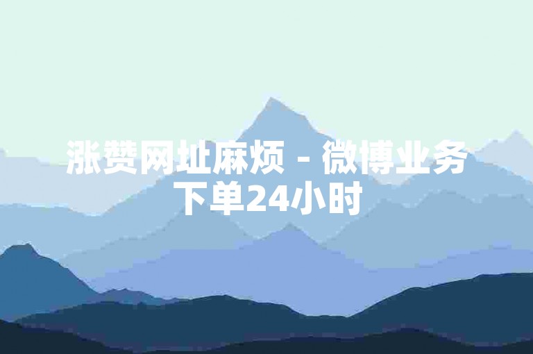 涨赞网址麻烦 - 微博业务下单24小时
