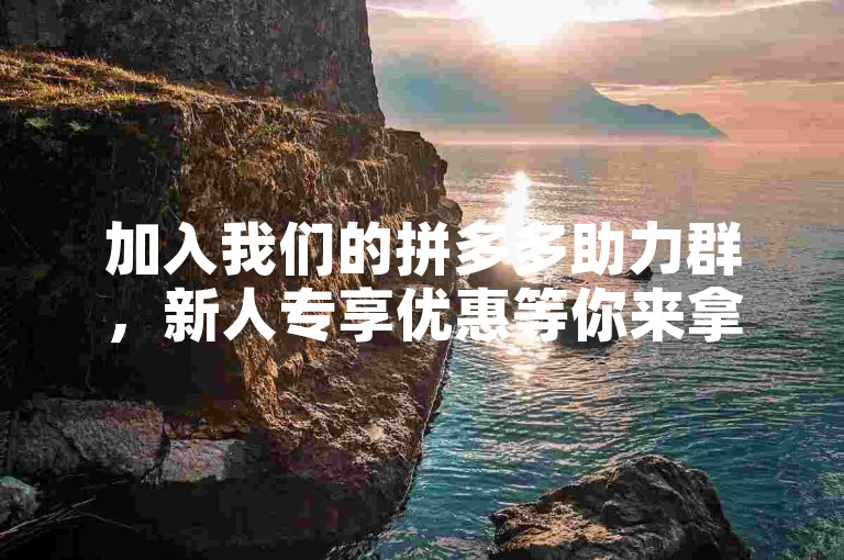 加入我们的拼多多助力群，新人专享优惠等你来拿！