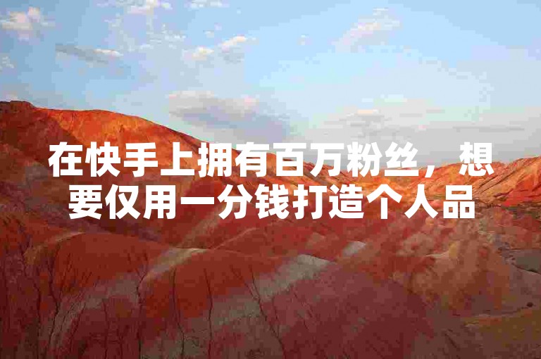 在快手上拥有百万粉丝，想要仅用一分钱打造个人品牌？小白龙马山提供的房产装修网站全方位指南将是你成功的关键。