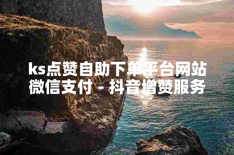 ks点赞自助下单平台网站微信支付 - 抖音增赞服务