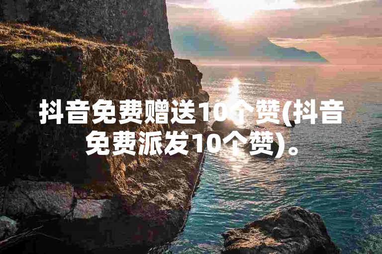 抖音免费赠送10个赞(抖音免费派发10个赞)。