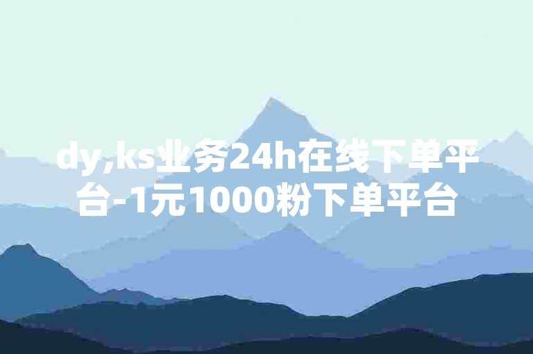 dy,ks业务24h在线下单平台-1元1000粉下单平台