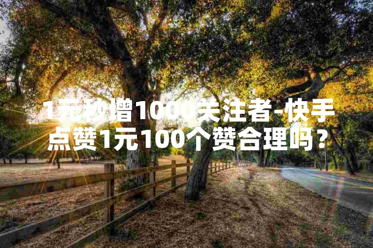 1元秒增1000关注者-快手点赞1元100个赞合理吗？